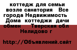 коттедж для семьи возле санатория - Все города Недвижимость » Дома, коттеджи, дачи обмен   . Тверская обл.,Нелидово г.